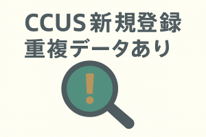 【CCUS新規登録】「重複データあり」と表示されたら?